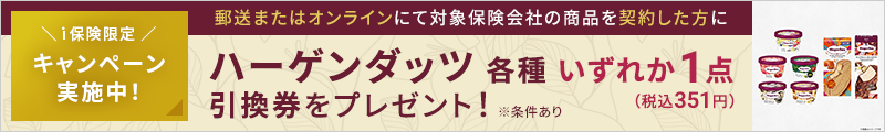 キャンペーン実施中!郵送またはオンラインにて対象保険会社の商品を契約した方にハーゲンダッツ各種いずれか1点(税込351円)引換券をプレゼント!